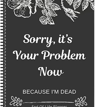 Sorry it’s Your Problem Now Because I’m Dead: Funny End of life planner